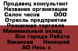 Продавец-консультант › Название организации ­ Салон часов 3-15, ООО › Отрасль предприятия ­ Розничная торговля › Минимальный оклад ­ 50 000 - Все города Работа » Вакансии   . Ненецкий АО,Несь с.